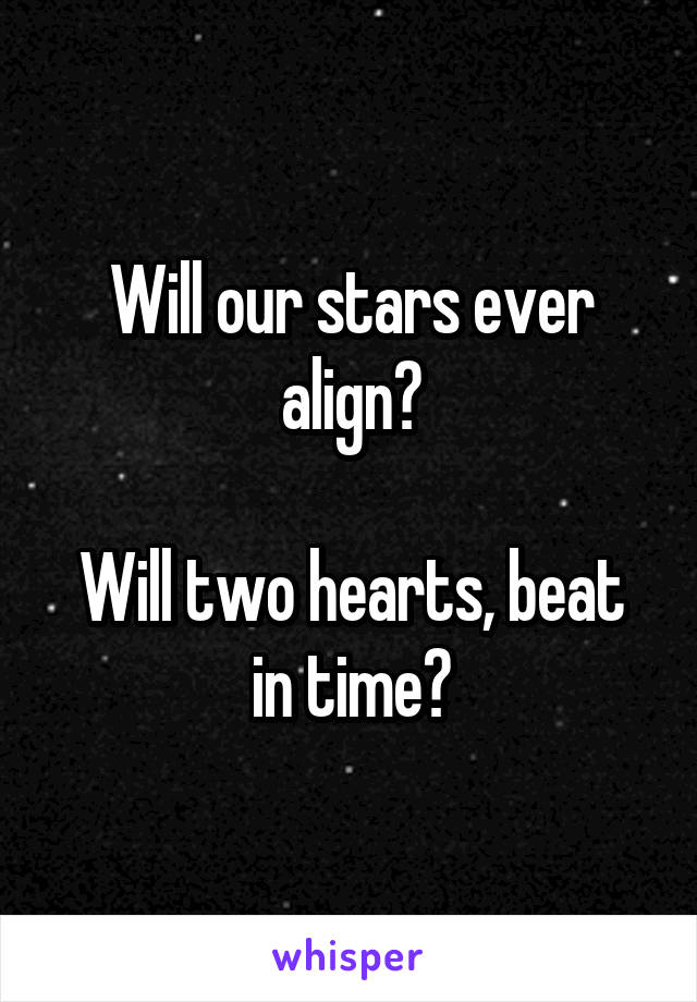 Will our stars ever align?

Will two hearts, beat in time?