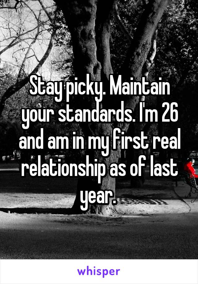 Stay picky. Maintain your standards. I'm 26 and am in my first real relationship as of last year. 