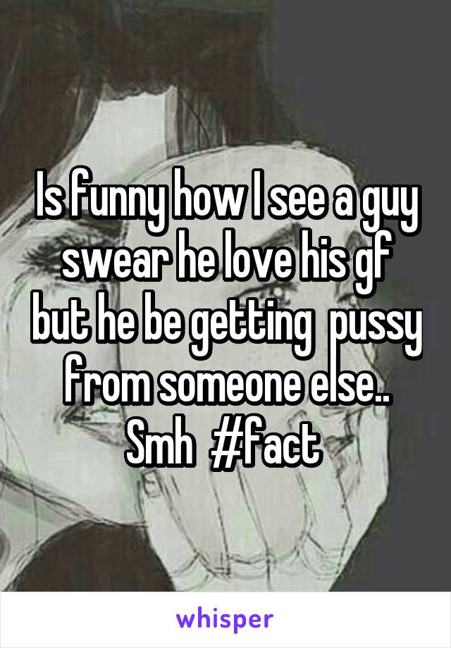 Is funny how I see a guy swear he love his gf but he be getting  pussy from someone else.. Smh  #fact 