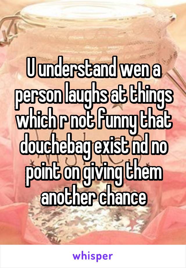 U understand wen a person laughs at things which r not funny that douchebag exist nd no point on giving them another chance