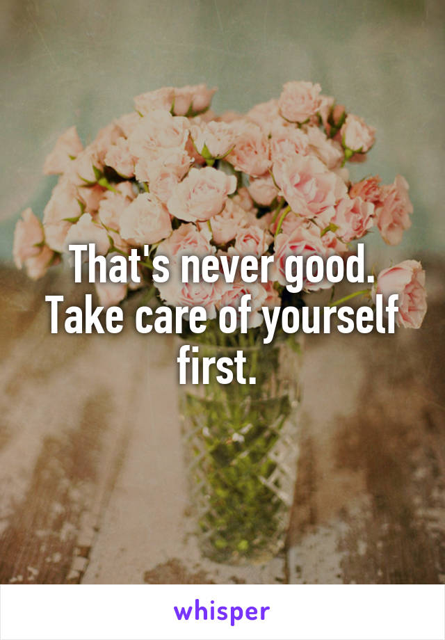 That's never good. Take care of yourself first. 