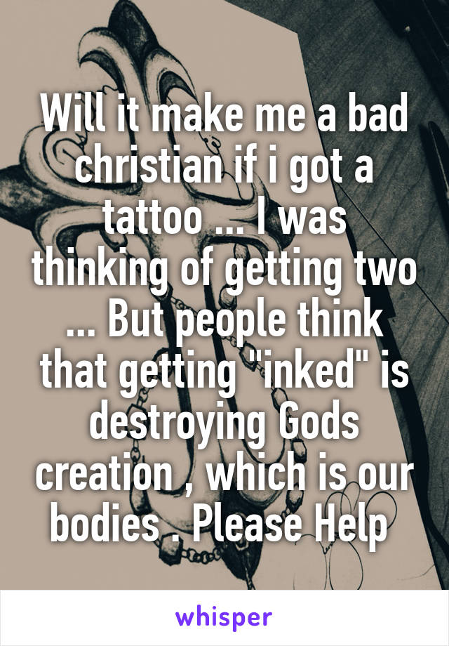 Will it make me a bad christian if i got a tattoo ... I was thinking of getting two ... But people think that getting "inked" is destroying Gods creation , which is our bodies . Please Help 