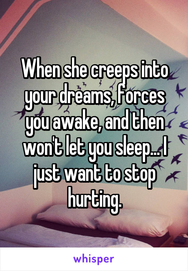 When she creeps into your dreams, forces you awake, and then won't let you sleep... I just want to stop hurting.