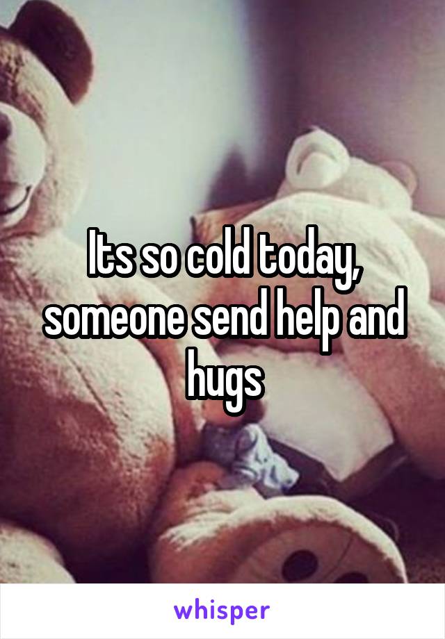 Its so cold today, someone send help and hugs