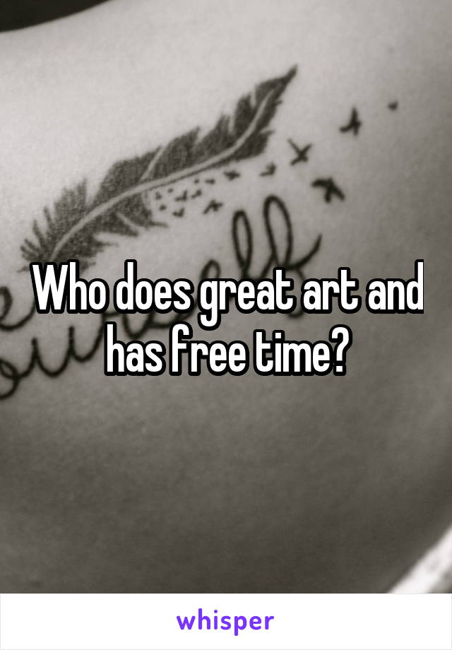 Who does great art and has free time?