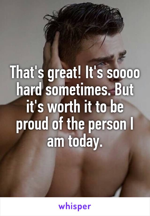 That's great! It's soooo hard sometimes. But it's worth it to be proud of the person I am today.