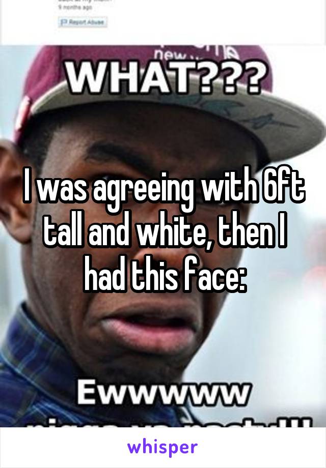 I was agreeing with 6ft tall and white, then I had this face: