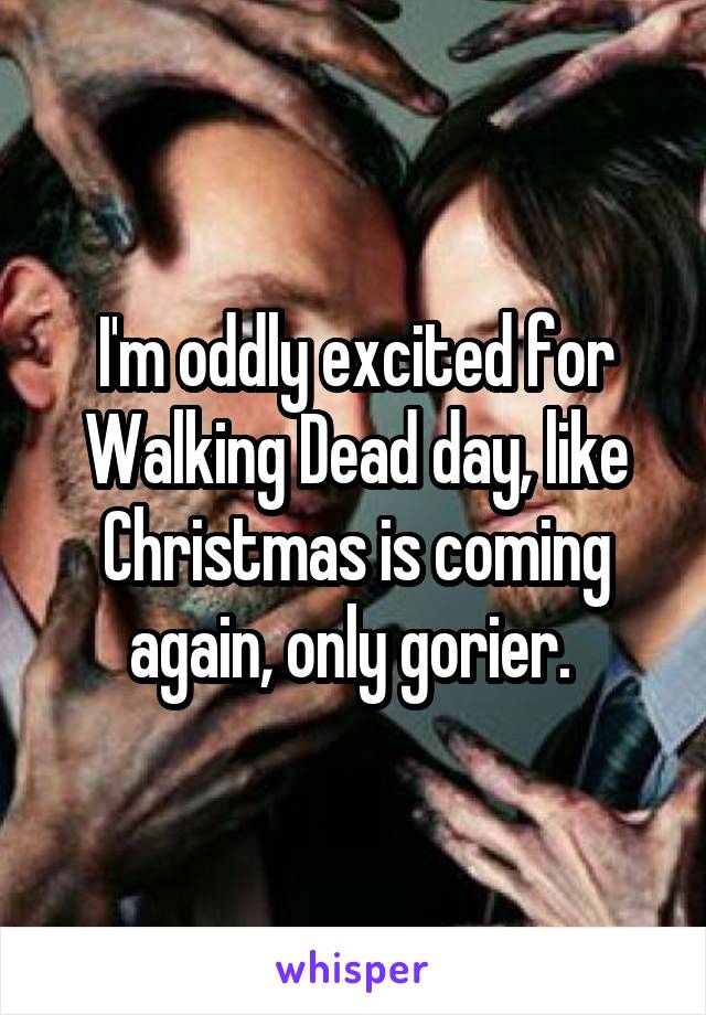 I'm oddly excited for Walking Dead day, like Christmas is coming again, only gorier. 