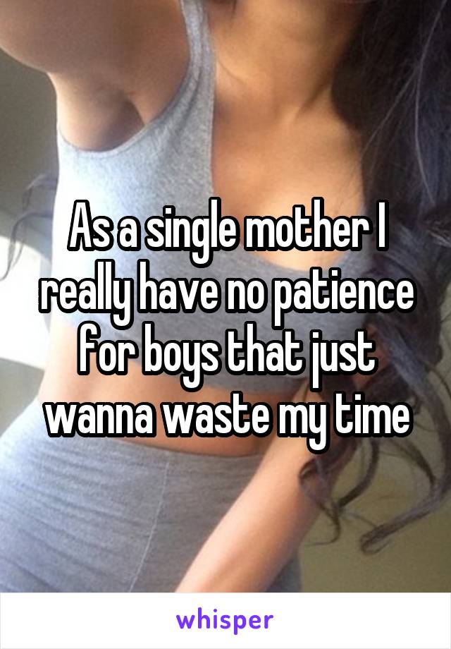 As a single mother I really have no patience for boys that just wanna waste my time