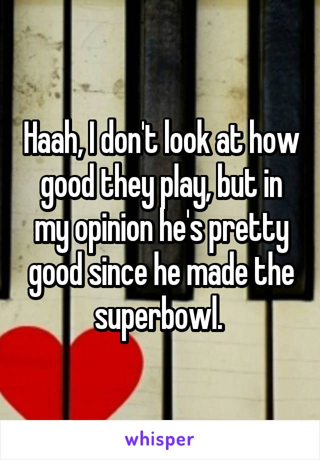 Haah, I don't look at how good they play, but in my opinion he's pretty good since he made the superbowl. 