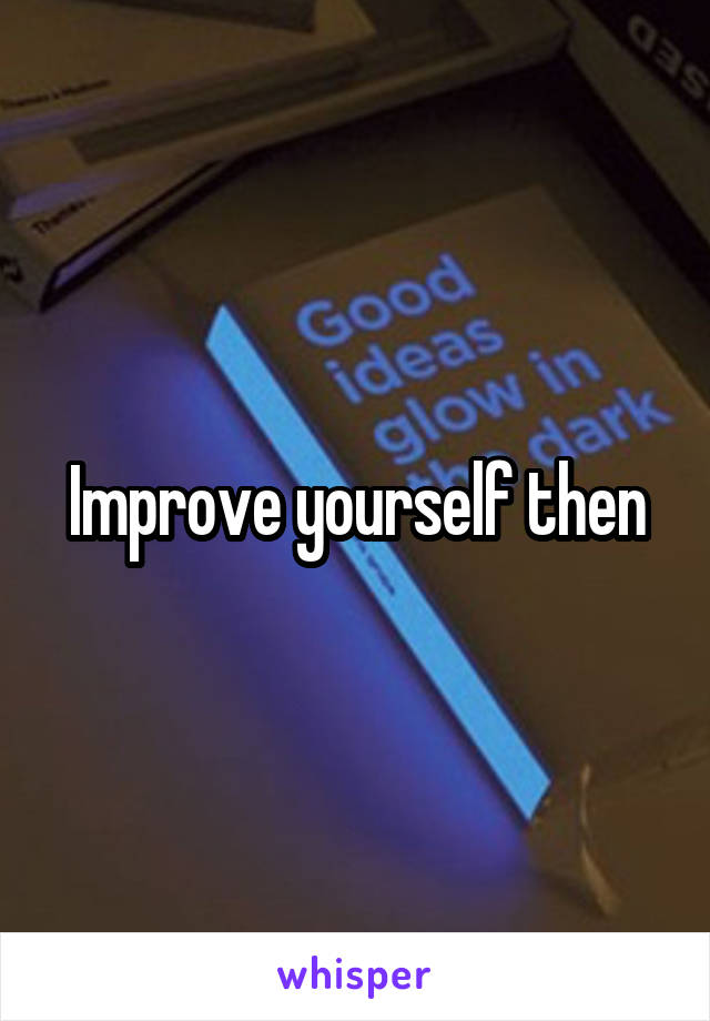 Improve yourself then