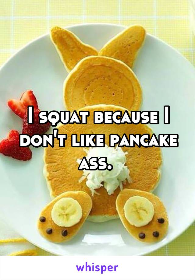 I squat because I don't like pancake ass. 
