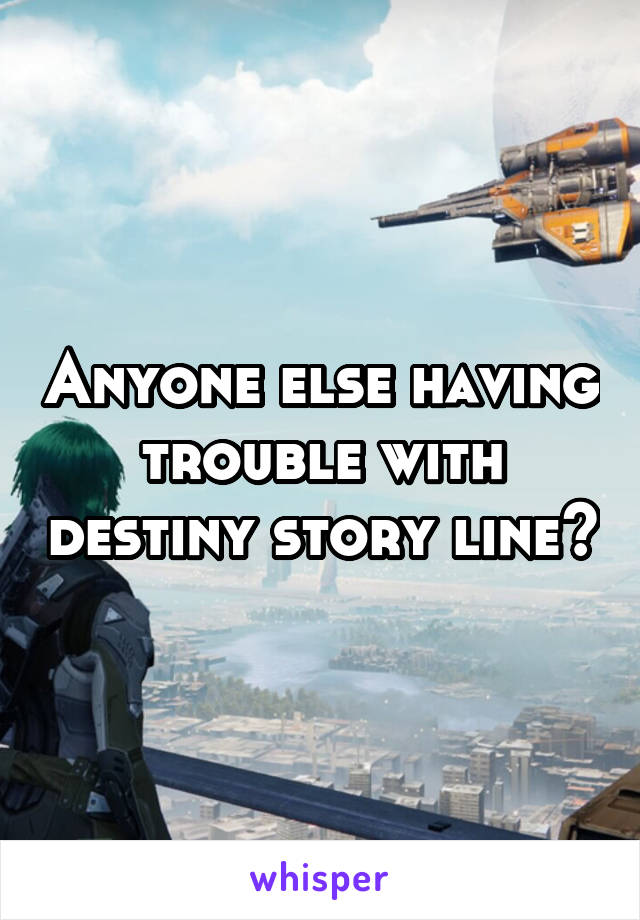 Anyone else having trouble with destiny story line?