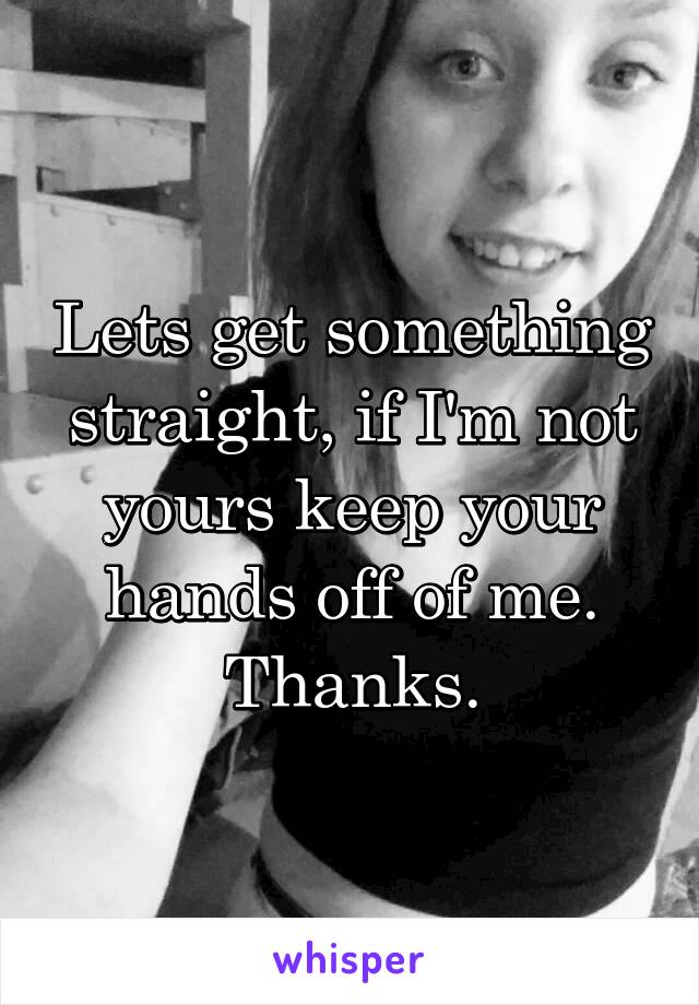 Lets get something straight, if I'm not yours keep your hands off of me. Thanks.