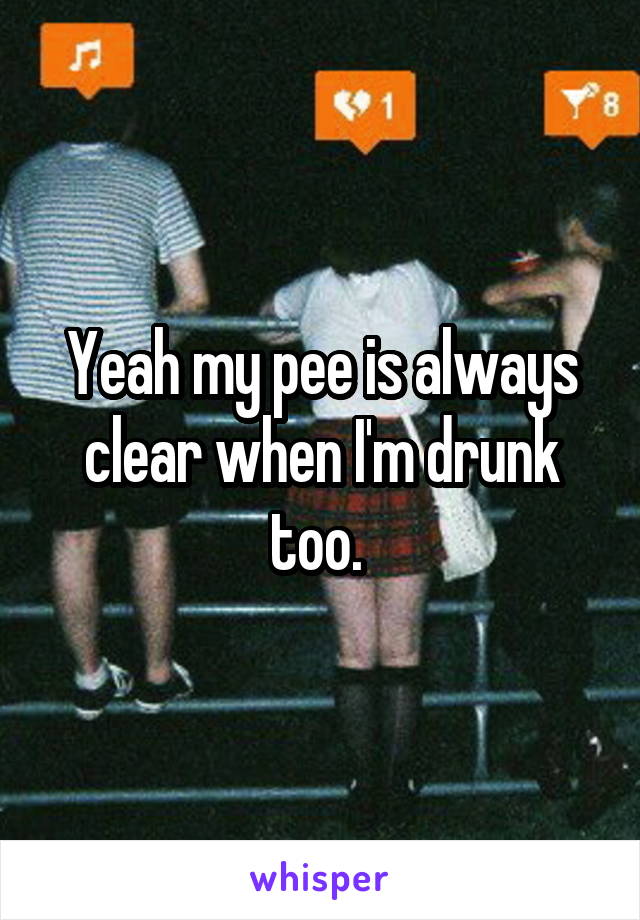 Yeah my pee is always clear when I'm drunk too. 