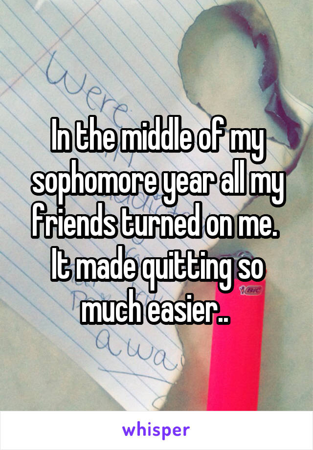 In the middle of my sophomore year all my friends turned on me. 
It made quitting so much easier.. 