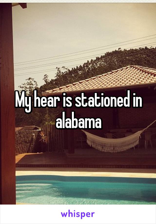 My hear is stationed in alabama