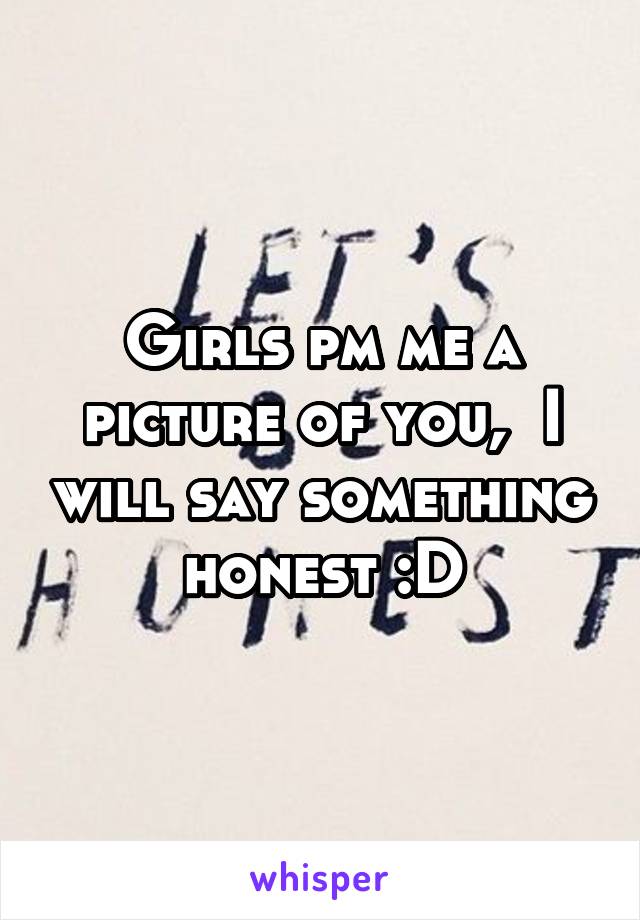 Girls pm me a picture of you,  I will say something honest :D