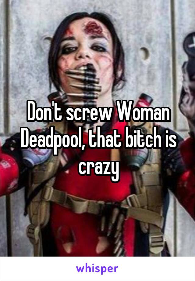 Don't screw Woman Deadpool, that bitch is crazy
