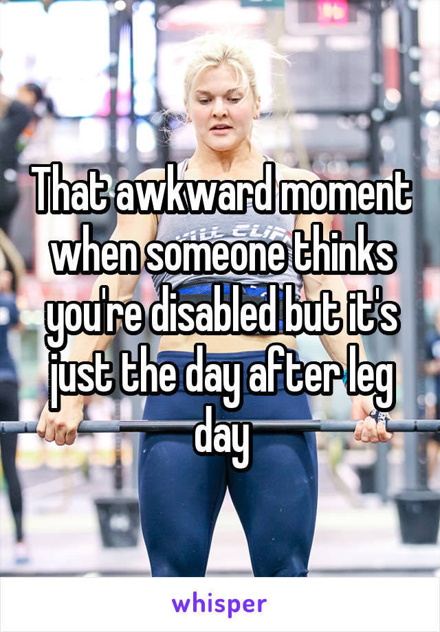 That awkward moment when someone thinks you're disabled but it's just the day after leg day