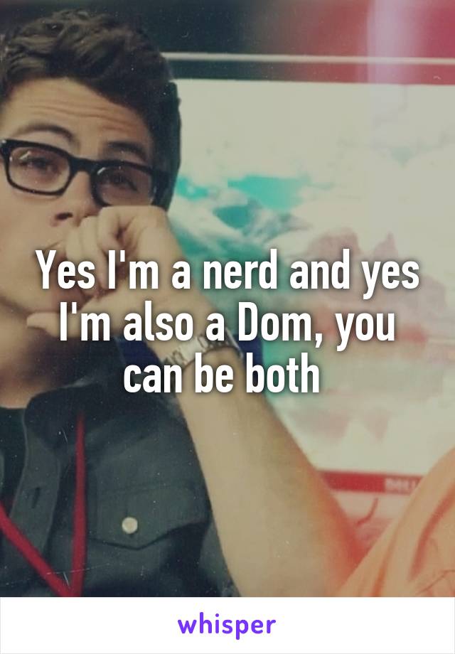 Yes I'm a nerd and yes I'm also a Dom, you can be both 