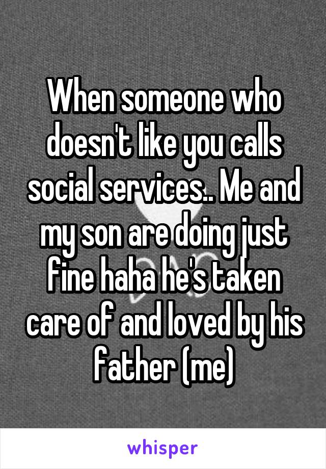 When someone who doesn't like you calls social services.. Me and my son are doing just fine haha he's taken care of and loved by his father (me)