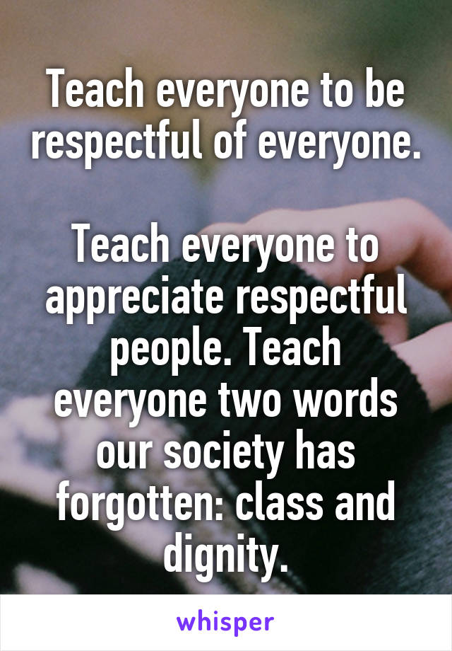 Teach everyone to be respectful of everyone. 
Teach everyone to appreciate respectful people. Teach everyone two words our society has forgotten: class and dignity.