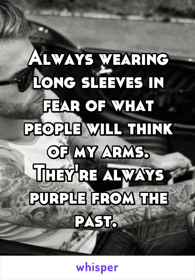 Always wearing long sleeves in fear of what people will think of my arms. They're always purple from the past. 