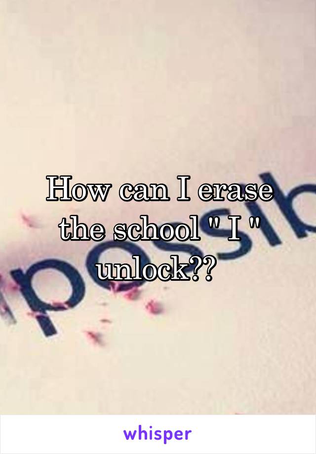 How can I erase the school " I " unlock?? 
