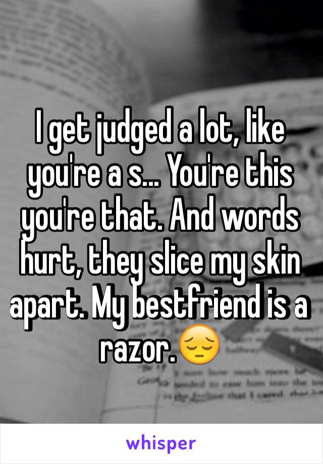 I get judged a lot, like you're a s... You're this you're that. And words hurt, they slice my skin apart. My bestfriend is a razor.😔