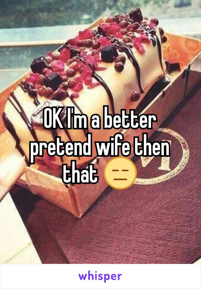 OK I'm a better pretend wife then that 😑