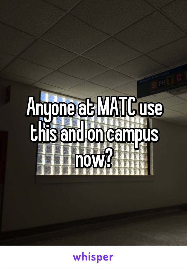 Anyone at MATC use this and on campus now?