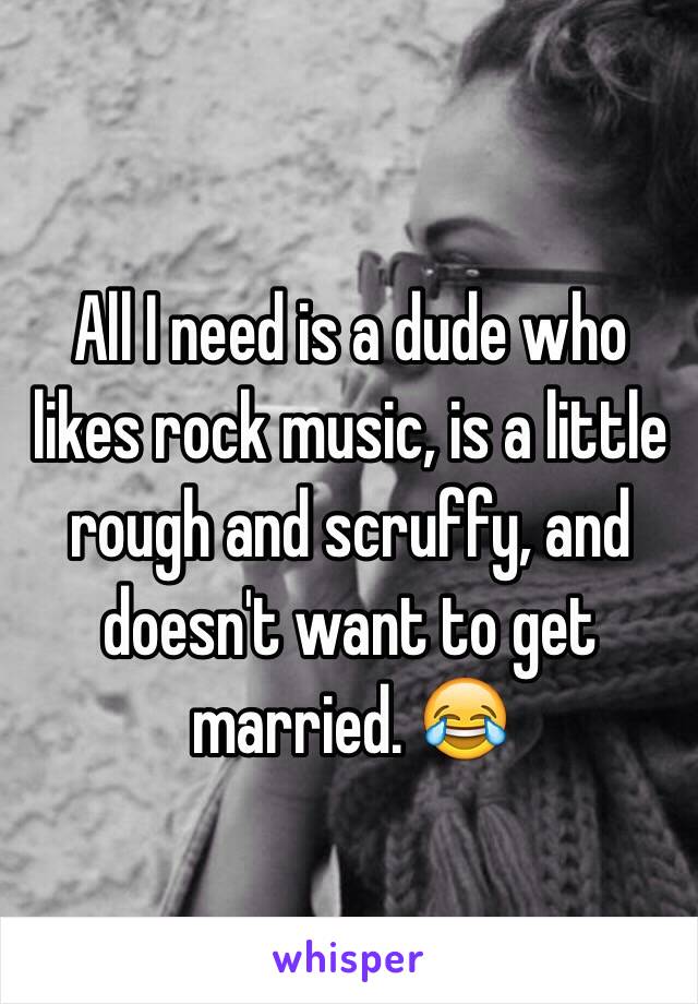 All I need is a dude who likes rock music, is a little rough and scruffy, and doesn't want to get married. 😂