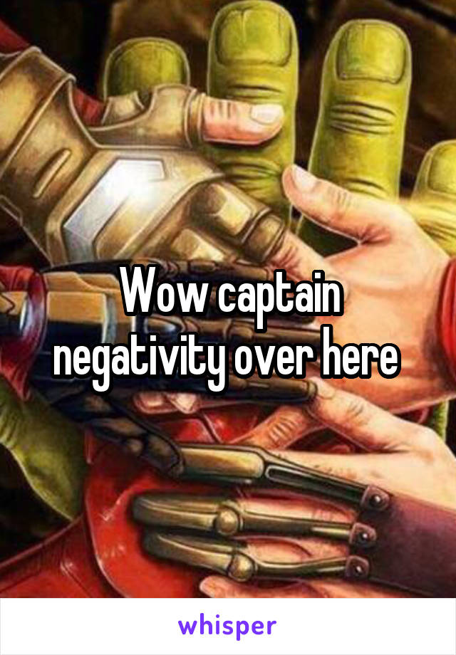 Wow captain negativity over here 