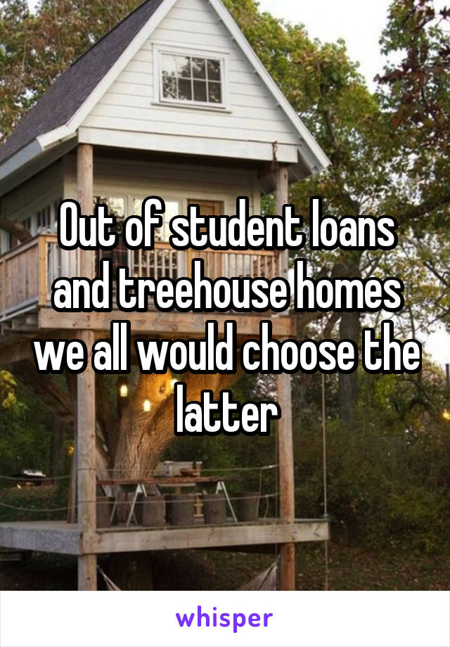Out of student loans and treehouse homes we all would choose the latter