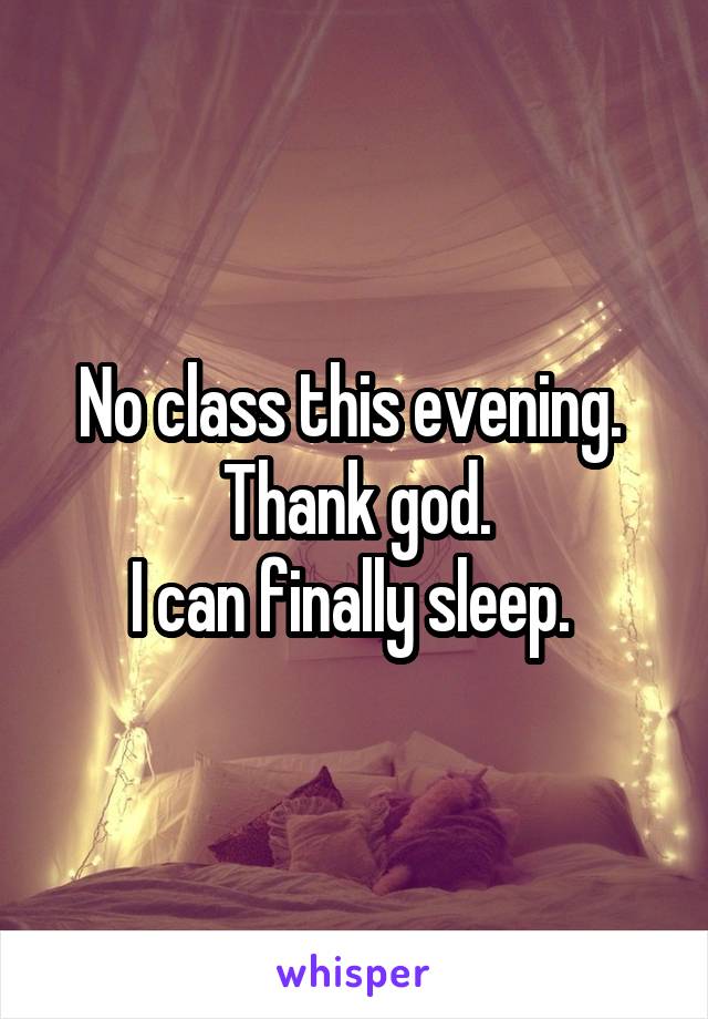 No class this evening. 
Thank god.
I can finally sleep. 