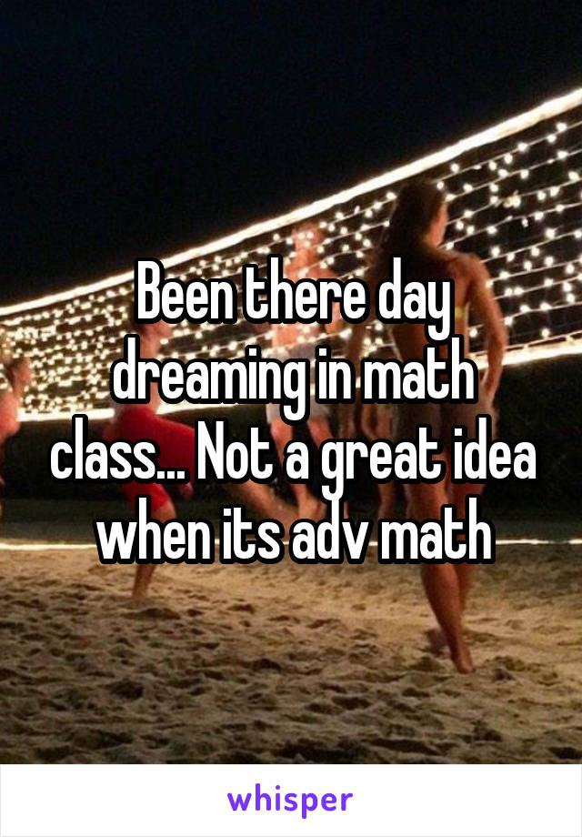 Been there day dreaming in math class... Not a great idea when its adv math