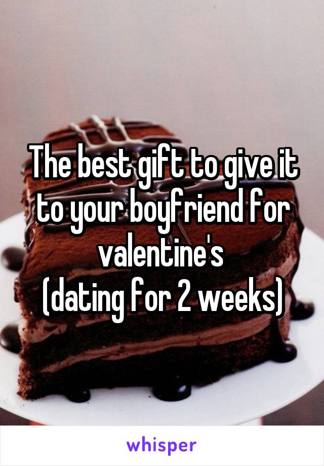 The best gift to give it to your boyfriend for valentine's 
(dating for 2 weeks)