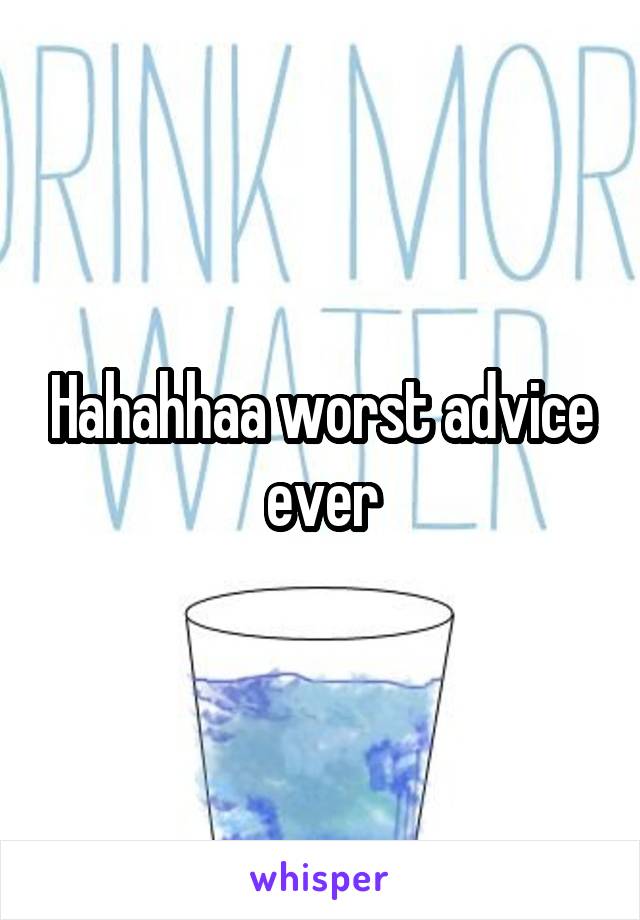 Hahahhaa worst advice ever