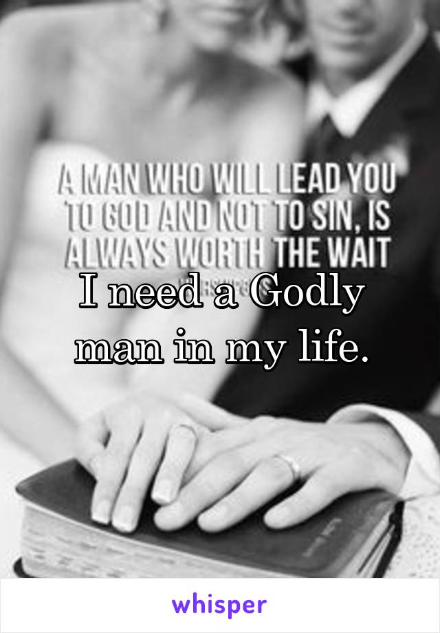 I need a Godly man in my life.