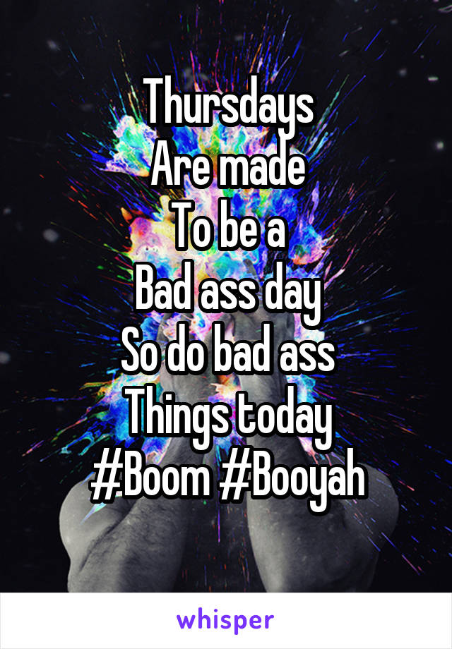 Thursdays
Are made
To be a
Bad ass day
So do bad ass
Things today
#Boom #Booyah
