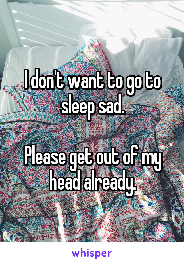 I don't want to go to sleep sad.

Please get out of my head already.