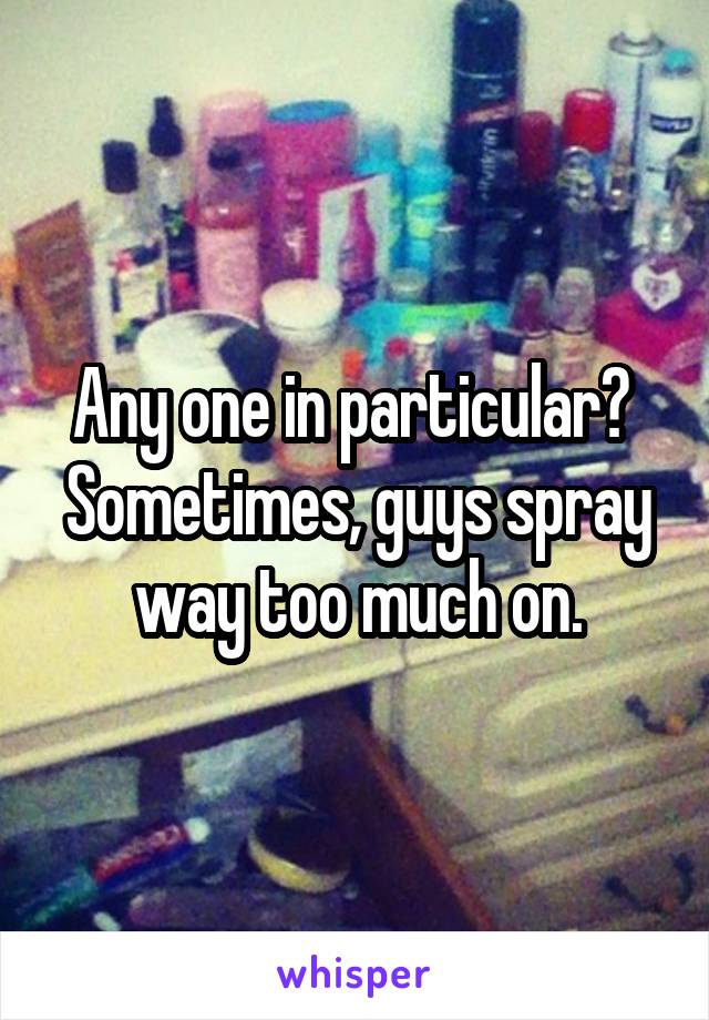 Any one in particular?  Sometimes, guys spray way too much on.