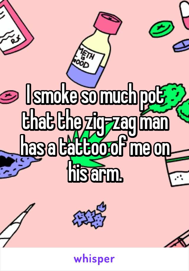 I smoke so much pot that the zig-zag man has a tattoo of me on his arm.