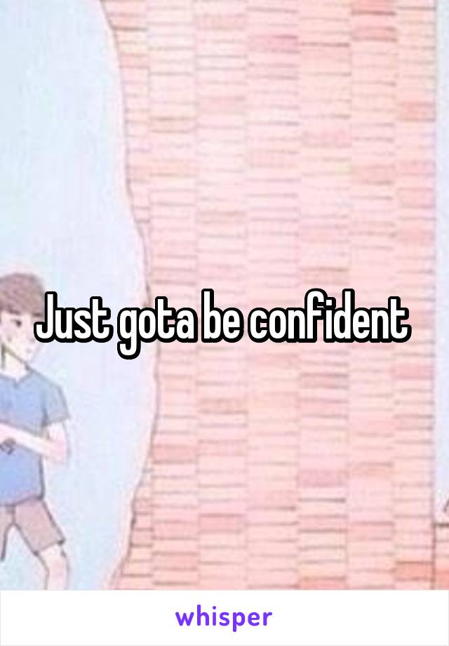 Just gota be confident 