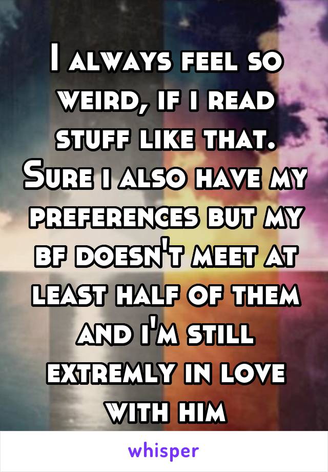 I always feel so weird, if i read stuff like that. Sure i also have my preferences but my bf doesn't meet at least half of them and i'm still extremly in love with him