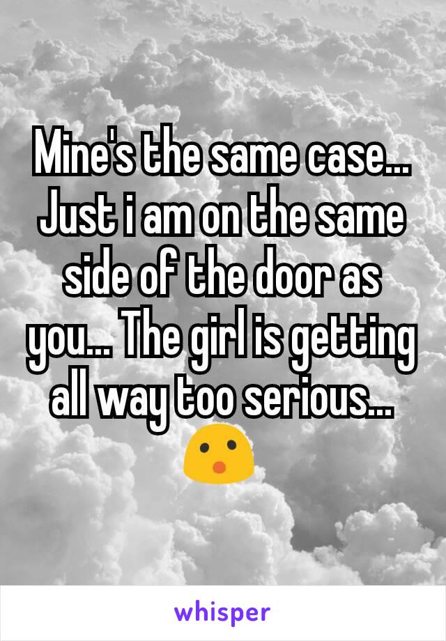 Mine's the same case... Just i am on the same side of the door as you... The girl is getting all way too serious... 😮 
