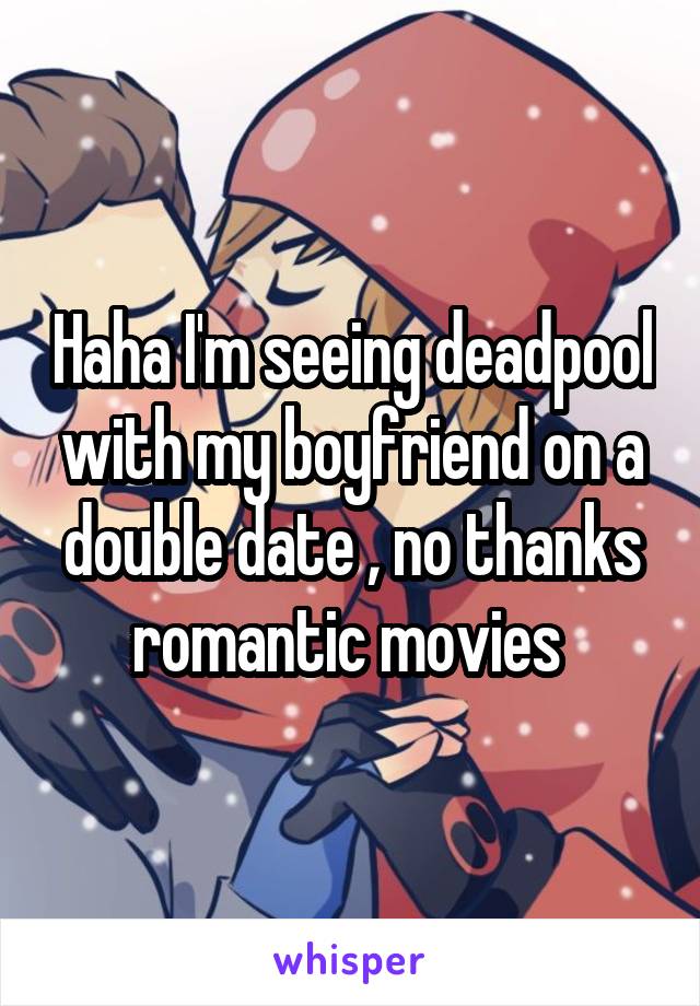 Haha I'm seeing deadpool with my boyfriend on a double date , no thanks romantic movies 