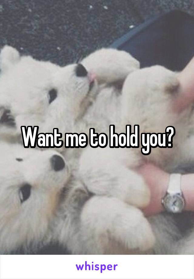 Want me to hold you?