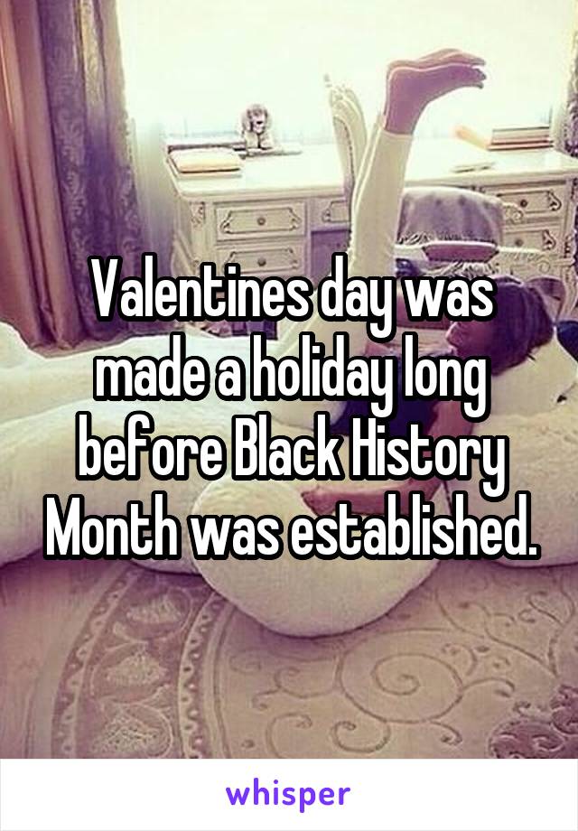 Valentines day was made a holiday long before Black History Month was established.